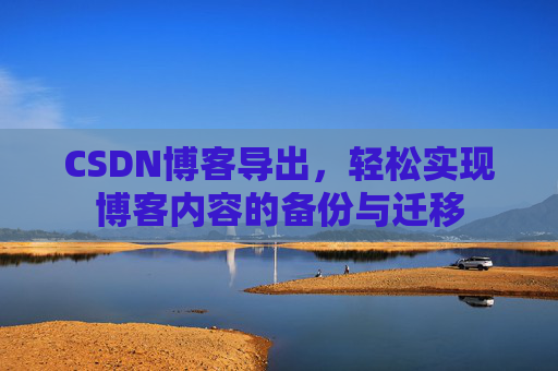 CSDN博客导出，轻松实现博客内容的备份与迁移