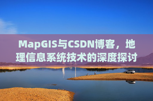 MapGIS与CSDN博客，地理信息系统技术的深度探讨